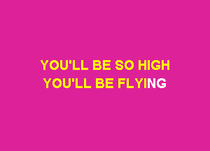 YOU'LL BE SO HIGH

YOU'LL BE FLYING