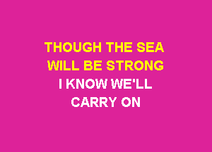THOUGH THE SEA
WILL BE STRONG

I KNOW WE'LL
CARRY ON