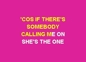 'COS IF THERE'S
SOMEBODY

CALLING ME ON
SHE'S THE ONE
