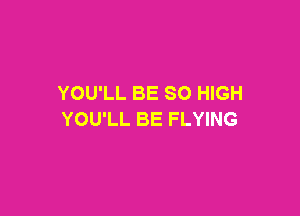 YOU'LL BE SO HIGH

YOU'LL BE FLYING