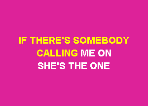 IF THERE'S SOMEBODY

CALLING ME ON
SHE'S THE ONE