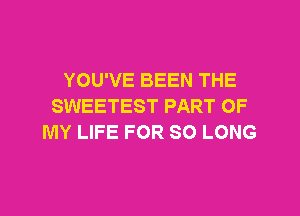 YOU'VE BEEN THE
SWEETEST PART OF
MY LIFE FOR SO LONG