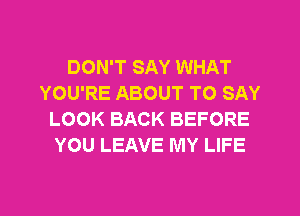 DON'T SAY WHAT
YOU'RE ABOUT TO SAY
LOOK BACK BEFORE
YOU LEAVE MY LIFE