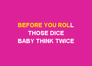 BEFORE YOU ROLL

THOSE DICE
BABY THINK TWICE