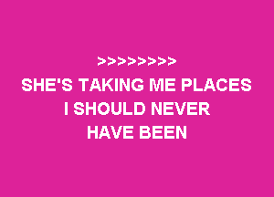 SHE'S TAKING ME PLACES

l SHOULD NEVER
HAVE BEEN