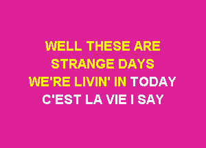 WELL THESE ARE
STRANGE DAYS
WE'RE LIVIN' IN TODAY
C'EST LA VIE I SAY
