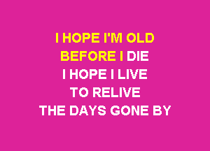 I HOPE I'M OLD
BEFORE l DIE
I HOPE I LIVE

TO RELIVE
THE DAYS GONE BY