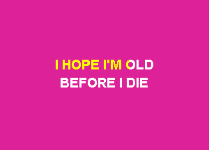 I HOPE I'M OLD

BEFORE l DIE