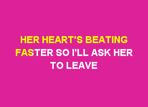 HER HEART'S BEATING
FASTER SO I'LL ASK HER
TO LEAVE