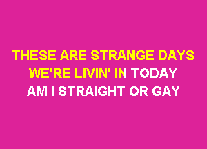 THESE ARE STRANGE DAYS
WE'RE LIVIN' IN TODAY
AM I STRAIGHT 0R GAY