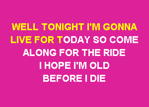 WELL TONIGHT I'M GONNA
LIVE FOR TODAY SO COME
ALONG FOR THE RIDE
I HOPE I'M OLD
BEFORE I DIE