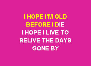 I HOPE I'M OLD
BEFORE I DIE
I HOPE I LIVE TO

RELIVE THE DAYS
GONE BY