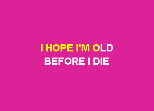 I HOPE I'M OLD

BEFORE l DIE