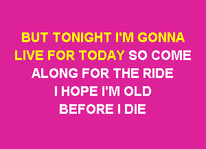 BUT TONIGHT I'M GONNA
LIVE FOR TODAY SO COME
ALONG FOR THE RIDE
I HOPE I'M OLD
BEFORE I DIE