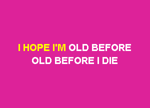 I HOPE I'M OLD BEFORE

OLD BEFORE I DIE