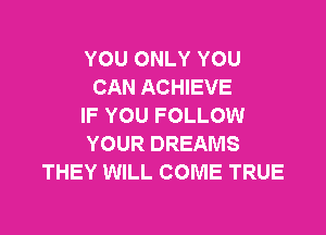 YOU ONLY YOU
CAN ACHIEVE
IF YOU FOLLOW

YOUR DREAMS
THEY WILL COME TRUE