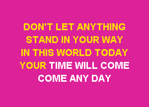 DON'T LET ANYTHING
STAND IN YOUR WAY
IN THIS WORLD TODAY
YOUR TIME WILL COME
COME ANY DAY