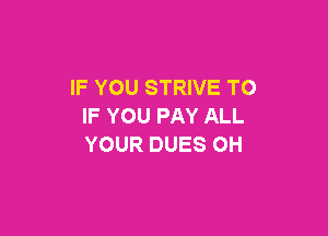 IF YOU STRIVE TO
IF YOU PAY ALL

YOUR DUES OH