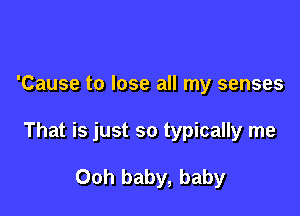 'Cause to lose all my senses

That is just so typically me

Ooh baby, baby