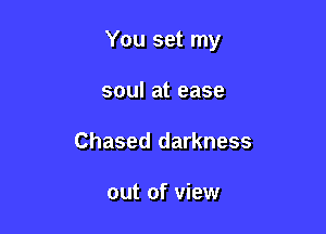 You set my

soul at ease
Chased darkness

out of view