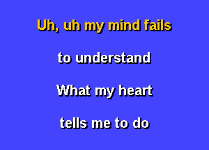 Uh, uh my mind fails

to understand

What my heart

tells me to do