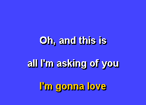 Oh, and this is

all I'm asking of you

I'm gonna love