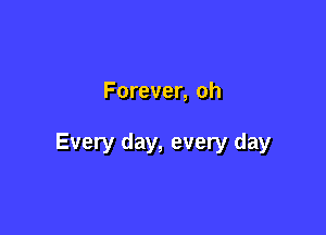 Forever, oh

Every day, every day