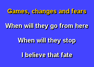 Games, changes and fears

When will they go from here

When will they stop

I believe that fate