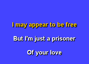 I may appear to be free

But I'm just a prisoner

Of your love