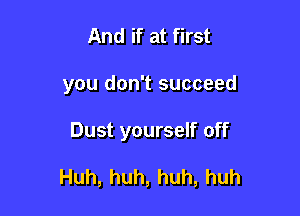 And if at first
you don't succeed

Dust yourself off

Huh,huh,huh,huh
