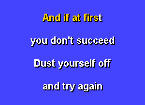 And if at first

you don't succeed

Dust yourself off

and try again