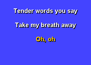 Tender words you say

Take my breath away

Oh, oh