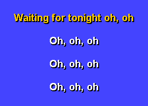 Waiting for tonight oh, oh

Oh, oh, Oh
Oh, oh, Oh

Oh, oh, oh