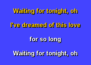 Waiting for tonight, oh
I've dreamed of this love

for so long

Waiting for tonight, oh