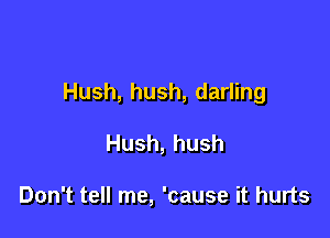 Hush, hush, darling

Hush, hush

Don't tell me, 'cause it hurts