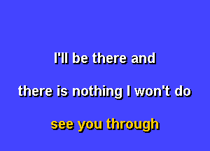 I'll be there and

there is nothing I won't do

see you through