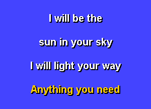 I will be the

sun in your sky

I will light your way

Anything you need