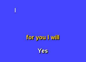 for you I will

Yes