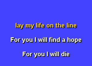 lay my life on the line

For you I will find a hope

For you I will die
