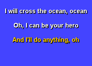 I will cross the ocean, ocean

Oh, I can be your hero

And I'll do anything, oh