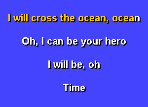 I will cross the ocean, ocean

Oh, I can be your hero

I will be, oh

Time
