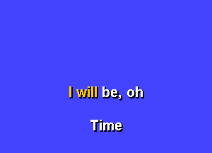 I will be, oh

Time