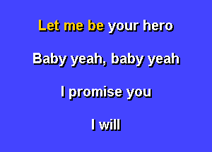 Let me be your hero

Baby yeah, baby yeah

I promise you

I will