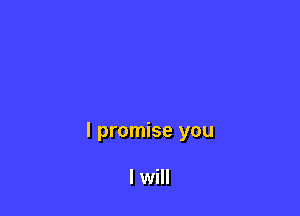 I promise you

I will