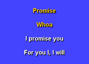 Promise

Whoa

I promise you

For you I, I will
