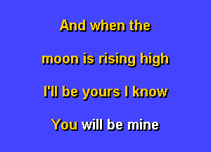 And when the

moon is rising high

I'll be yours I know

You will be mine