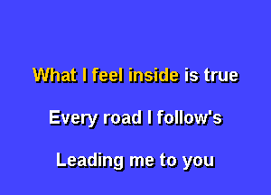 What I feel inside is true

Every road I follow's

Leading me to you