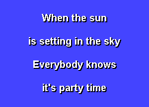 When the sun

is setting in the sky

Everybody knows

it's party time