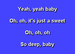 Yeah, yeah baby

Oh, oh, it's just a sweet
Oh, oh, oh

80 deep, baby