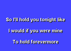 So I'll hold you tonight like

I would if you were mine

To hold forevermore